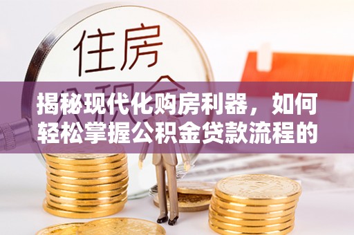 玉树揭秘现代化购房利器，如何轻松掌握公积金贷款流程的每一个细节