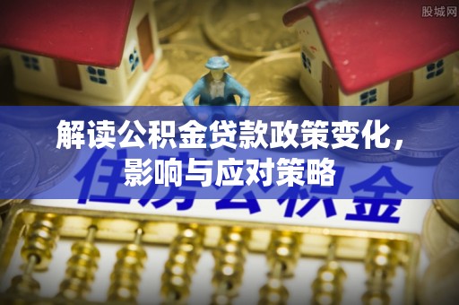 玉树解读公积金贷款政策变化，影响与应对策略
