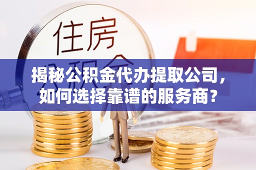 玉树揭秘公积金代办提取公司，如何选择靠谱的服务商？