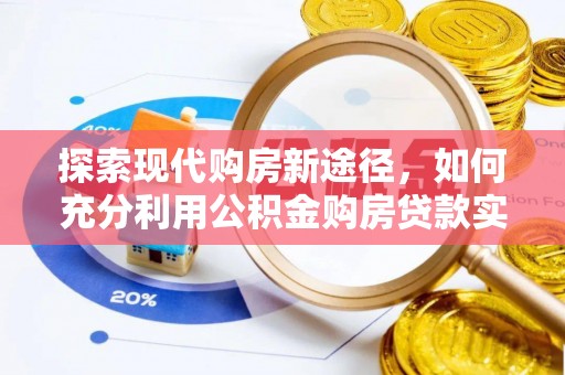 玉树探索现代购房新途径，如何充分利用公积金购房贷款实现置业梦想