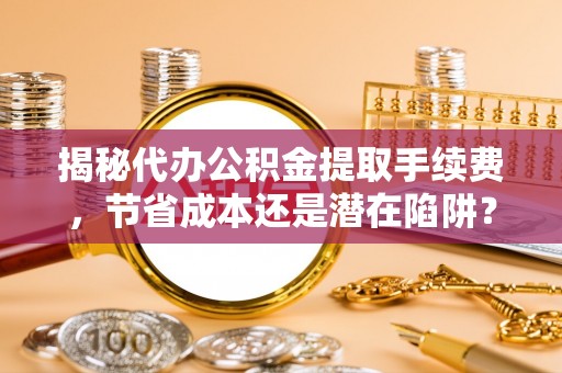 玉树揭秘代办公积金提取手续费，节省成本还是潜在陷阱？