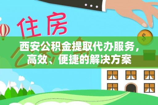 玉树西安公积金提取代办服务，高效、便捷的解决方案
