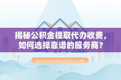 玉树揭秘公积金提取代办收费，如何选择靠谱的服务商？
