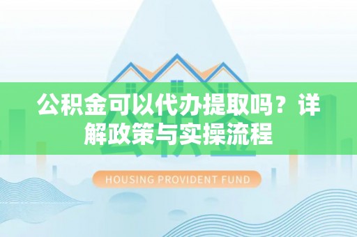 玉树公积金可以代办提取吗？详解政策与实操流程