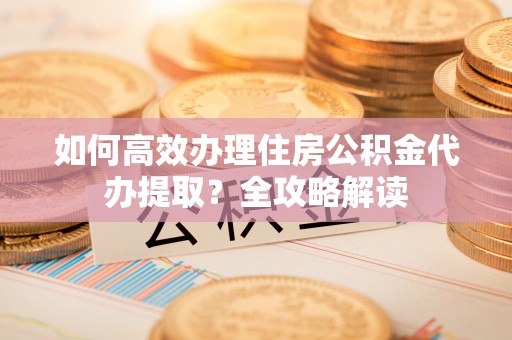 玉树如何高效办理住房公积金代办提取？全攻略解读