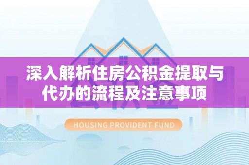 玉树深入解析住房公积金提取与代办的流程及注意事项