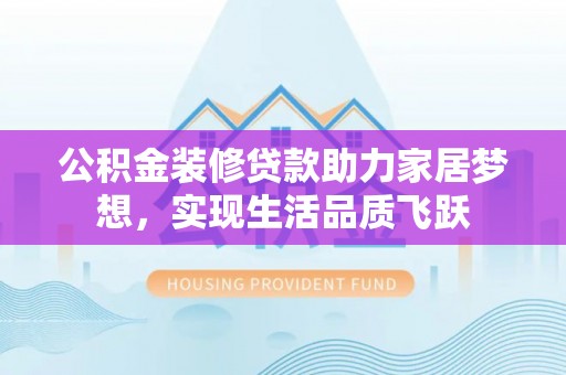 玉树公积金装修贷款助力家居梦想，实现生活品质飞跃