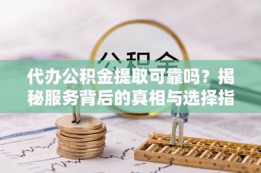 玉树代办公积金提取可靠吗？揭秘服务背后的真相与选择指南