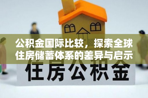 玉树公积金国际比较，探索全球住房储蓄体系的差异与启示