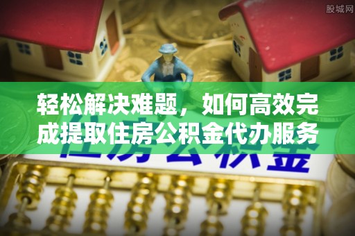玉树轻松解决难题，如何高效完成提取住房公积金代办服务
