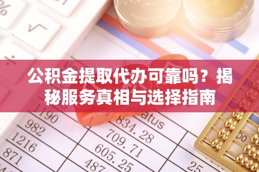 玉树公积金提取代办可靠吗？揭秘服务真相与选择指南