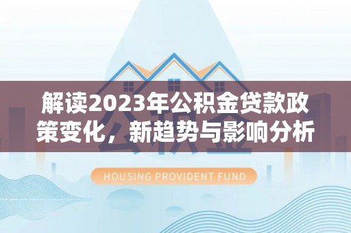 玉树解读2023年公积金贷款政策变化，新趋势与影响分析
