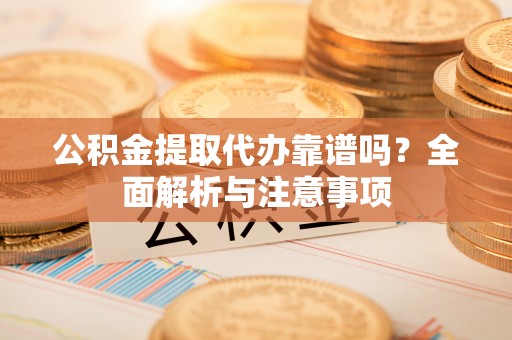 玉树公积金提取代办靠谱吗？全面解析与注意事项