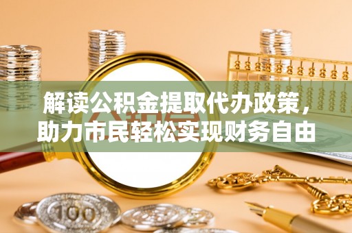 玉树解读公积金提取代办政策，助力市民轻松实现财务自由
