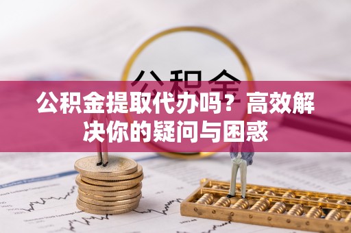 玉树公积金提取代办吗？高效解决你的疑问与困惑