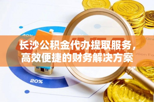 玉树长沙公积金代办提取服务，高效便捷的财务解决方案
