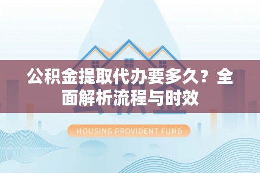 玉树公积金提取代办要多久？全面解析流程与时效