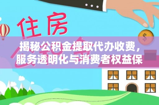 玉树揭秘公积金提取代办收费，服务透明化与消费者权益保障