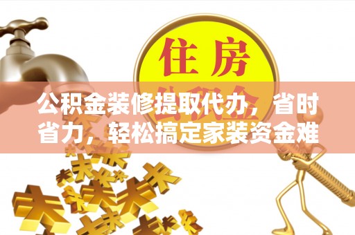 玉树公积金装修提取代办，省时省力，轻松搞定家装资金难题
