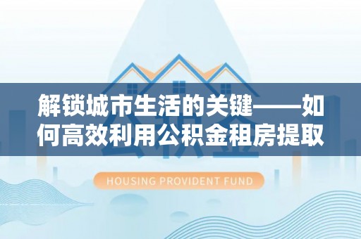 玉树解锁城市生活的关键——如何高效利用公积金租房提取实现居住自由