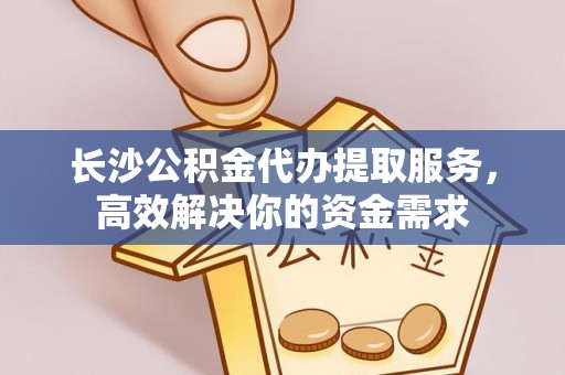 玉树长沙公积金代办提取服务，高效解决你的资金需求