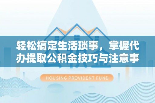 玉树轻松搞定生活琐事，掌握代办提取公积金技巧与注意事项