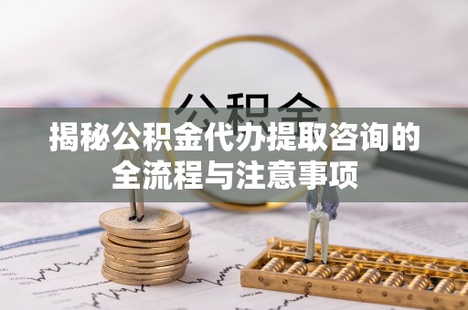 玉树揭秘公积金代办提取咨询的全流程与注意事项