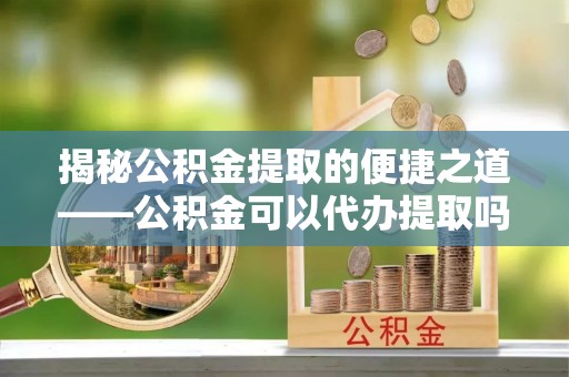 玉树揭秘公积金提取的便捷之道——公积金可以代办提取吗？