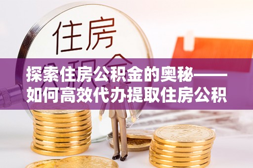 玉树探索住房公积金的奥秘——如何高效代办提取住房公积金
