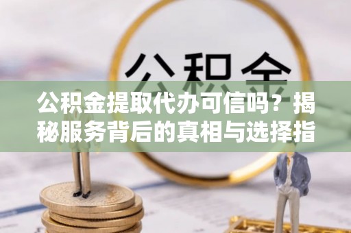 玉树公积金提取代办可信吗？揭秘服务背后的真相与选择指南