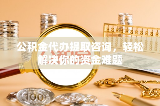 玉树公积金代办提取咨询，轻松解决你的资金难题