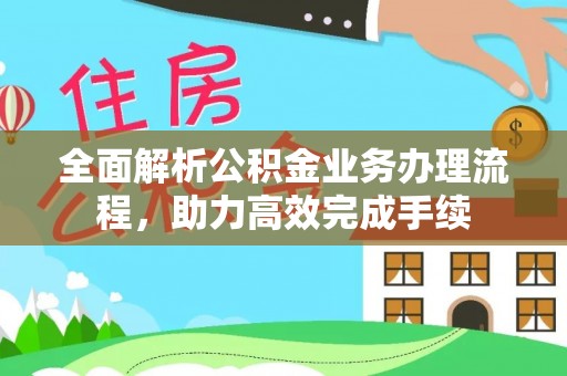 玉树全面解析公积金业务办理流程，助力高效完成手续