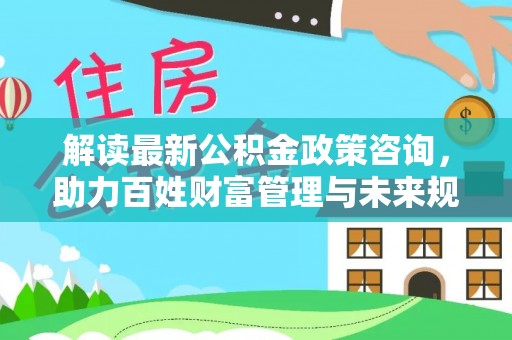 玉树解读最新公积金政策咨询，助力百姓财富管理与未来规划