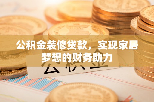 玉树公积金装修贷款，实现家居梦想的财务助力