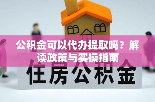 玉树公积金可以代办提取吗？解读政策与实操指南