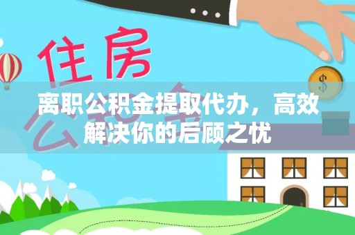 玉树离职公积金提取代办，高效解决你的后顾之忧