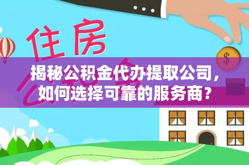 玉树揭秘公积金代办提取公司，如何选择可靠的服务商？