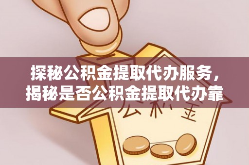 玉树探秘公积金提取代办服务，揭秘是否公积金提取代办靠谱吗？