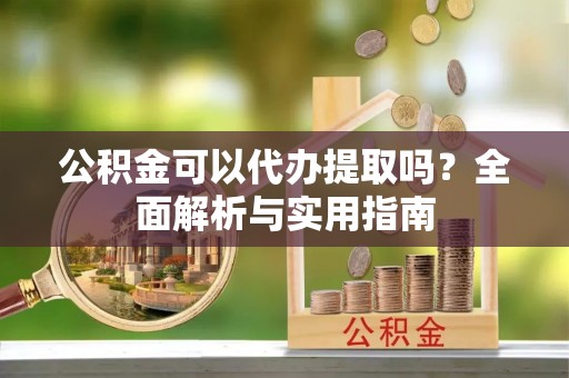 玉树公积金可以代办提取吗？全面解析与实用指南