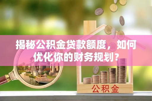 玉树揭秘公积金贷款额度，如何优化你的财务规划？
