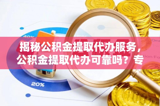 玉树揭秘公积金提取代办服务，公积金提取代办可靠吗？专业解析与实用指南