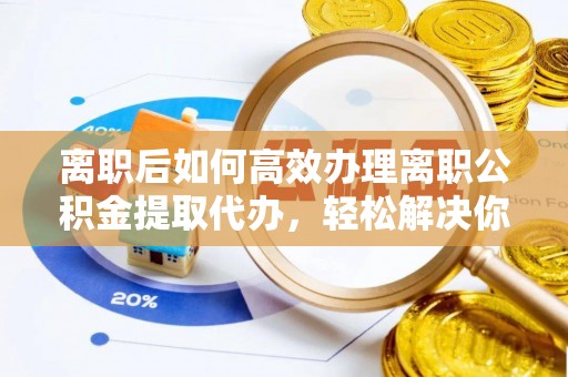 玉树离职后如何高效办理离职公积金提取代办，轻松解决你的后顾之忧