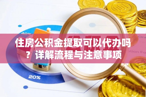 玉树住房公积金提取可以代办吗？详解流程与注意事项