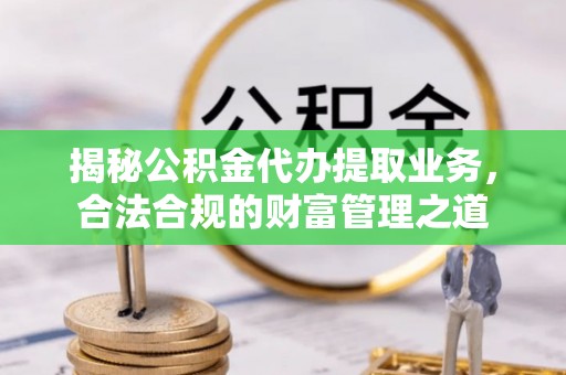 玉树揭秘公积金代办提取业务，合法合规的财富管理之道