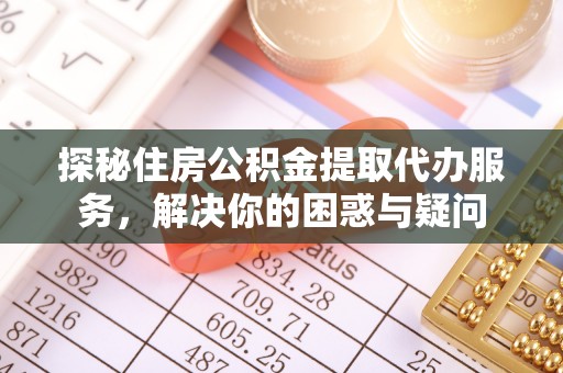 玉树探秘住房公积金提取代办服务，解决你的困惑与疑问