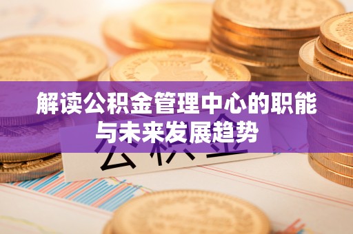 玉树解读公积金管理中心的职能与未来发展趋势
