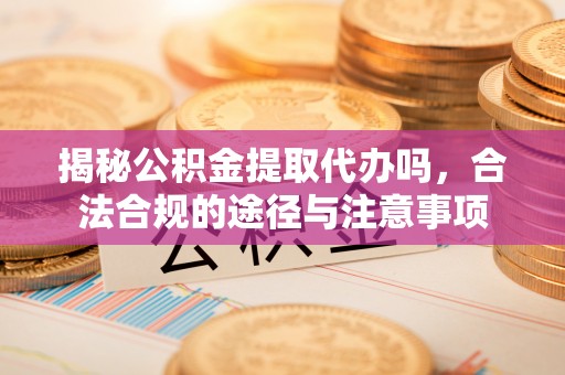 玉树揭秘公积金提取代办吗，合法合规的途径与注意事项