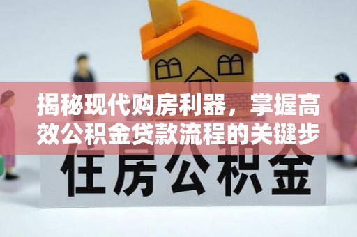 玉树揭秘现代购房利器，掌握高效公积金贷款流程的关键步骤