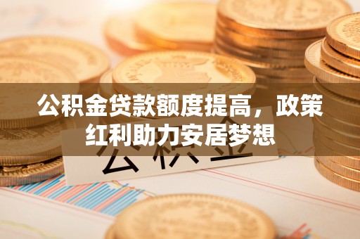 玉树公积金贷款额度提高，政策红利助力安居梦想