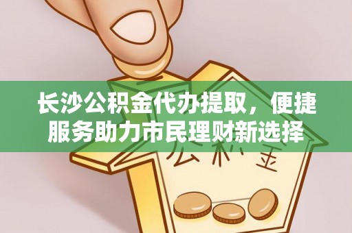 玉树长沙公积金代办提取，便捷服务助力市民理财新选择